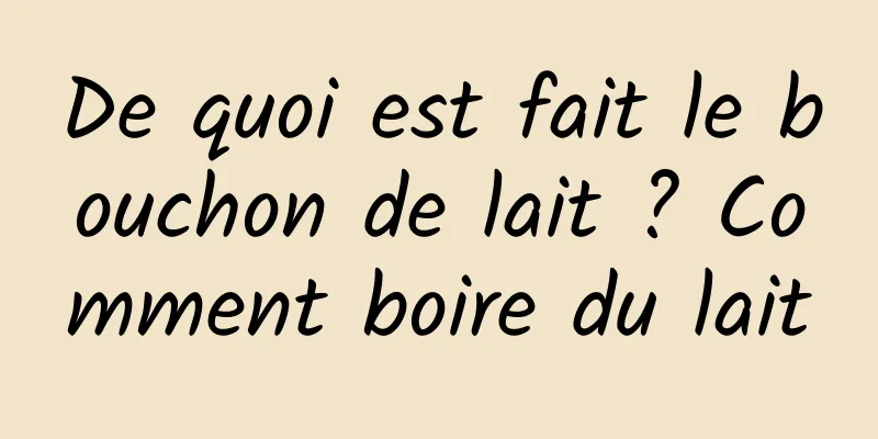 De quoi est fait le bouchon de lait ? Comment boire du lait
