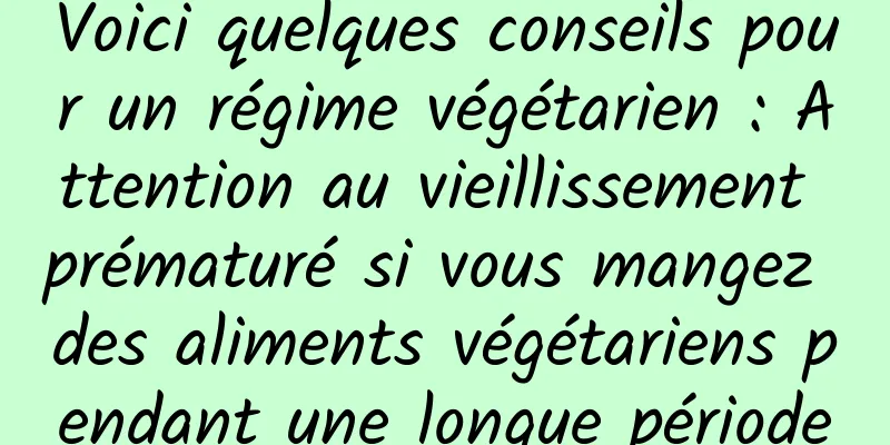 Voici quelques conseils pour un régime végétarien : Attention au vieillissement prématuré si vous mangez des aliments végétariens pendant une longue période
