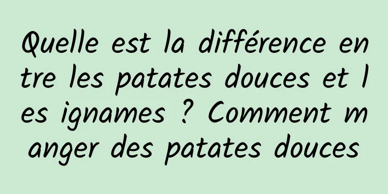 Quelle est la différence entre les patates douces et les ignames ? Comment manger des patates douces