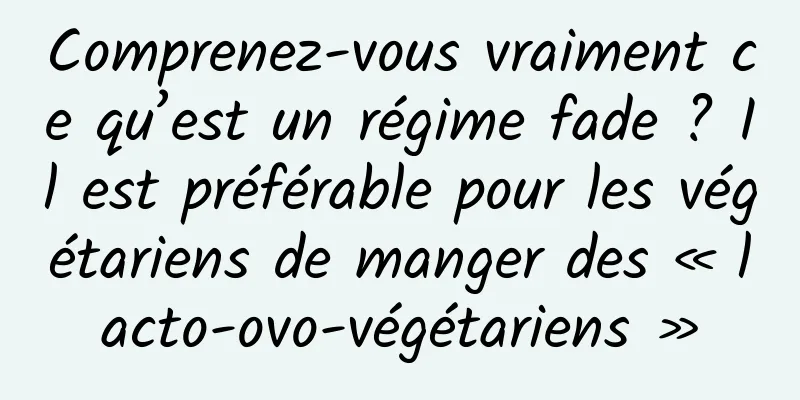 Comprenez-vous vraiment ce qu’est un régime fade ? Il est préférable pour les végétariens de manger des « lacto-ovo-végétariens »