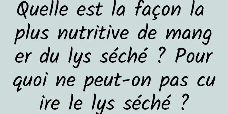 Quelle est la façon la plus nutritive de manger du lys séché ? Pourquoi ne peut-on pas cuire le lys séché ?