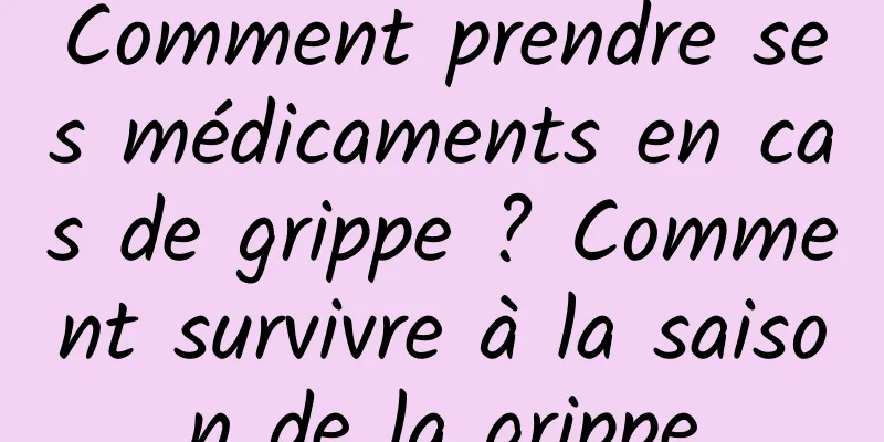 Comment prendre ses médicaments en cas de grippe ? Comment survivre à la saison de la grippe