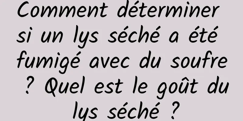 Comment déterminer si un lys séché a été fumigé avec du soufre ? Quel est le goût du lys séché ?
