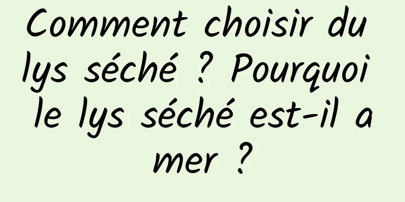 Comment choisir du lys séché ? Pourquoi le lys séché est-il amer ?