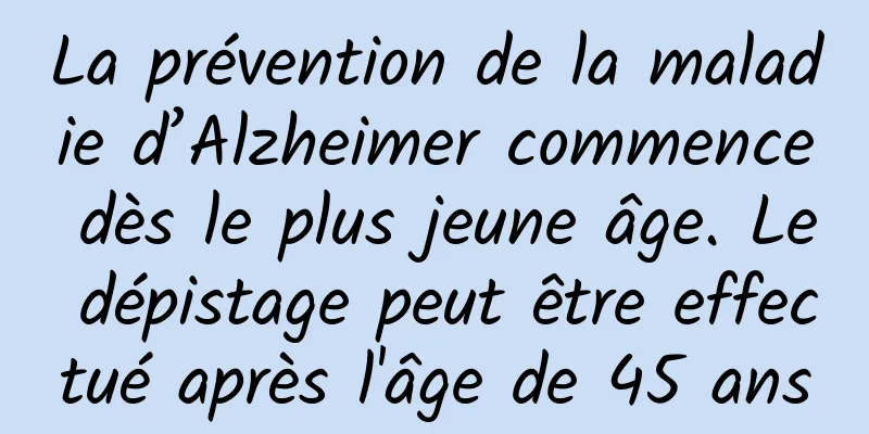 La prévention de la maladie d’Alzheimer commence dès le plus jeune âge. Le dépistage peut être effectué après l'âge de 45 ans