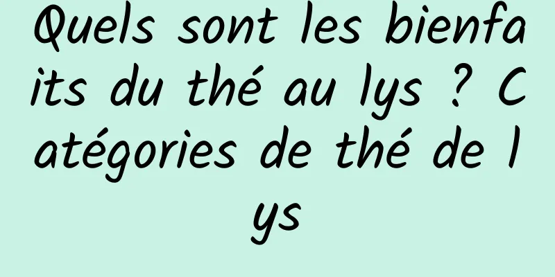 Quels sont les bienfaits du thé au lys ? Catégories de thé de lys