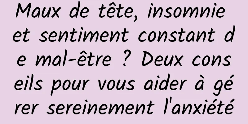 Maux de tête, insomnie et sentiment constant de mal-être ? Deux conseils pour vous aider à gérer sereinement l'anxiété