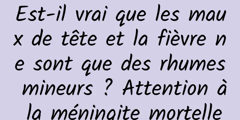 Est-il vrai que les maux de tête et la fièvre ne sont que des rhumes mineurs ? Attention à la méningite mortelle