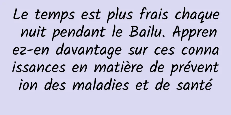 Le temps est plus frais chaque nuit pendant le Bailu. Apprenez-en davantage sur ces connaissances en matière de prévention des maladies et de santé