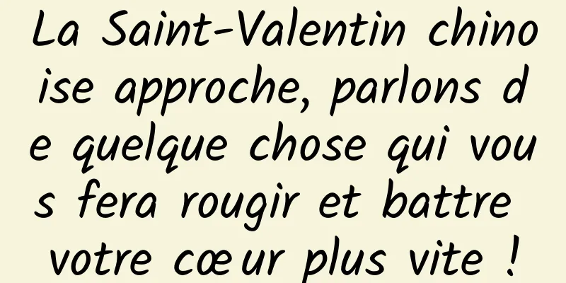 La Saint-Valentin chinoise approche, parlons de quelque chose qui vous fera rougir et battre votre cœur plus vite !