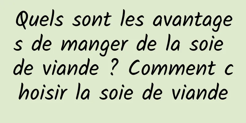 Quels sont les avantages de manger de la soie de viande ? Comment choisir la soie de viande
