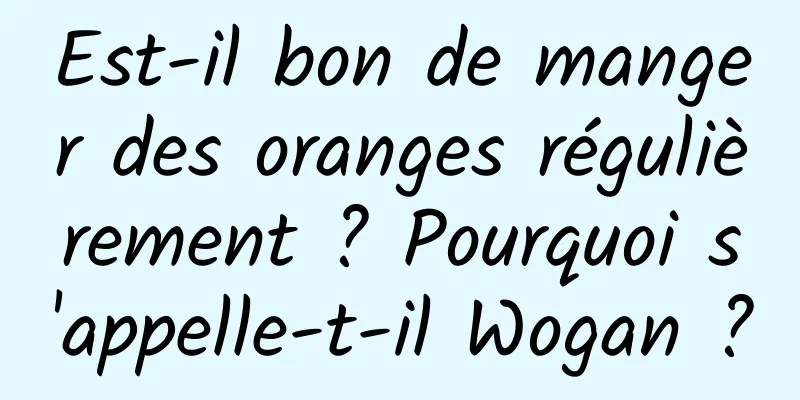 Est-il bon de manger des oranges régulièrement ? Pourquoi s'appelle-t-il Wogan ?