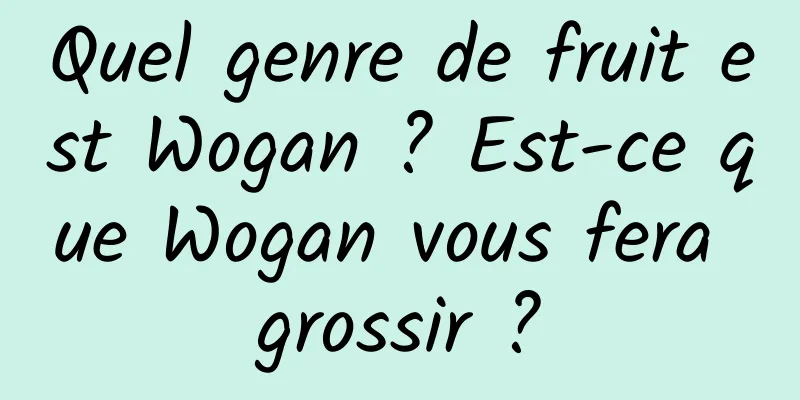Quel genre de fruit est Wogan ? Est-ce que Wogan vous fera grossir ?