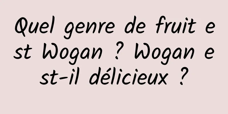 Quel genre de fruit est Wogan ? Wogan est-il délicieux ?