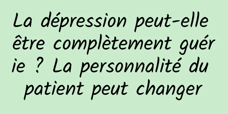 La dépression peut-elle être complètement guérie ? La personnalité du patient peut changer