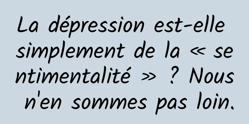 La dépression est-elle simplement de la « sentimentalité » ? Nous n'en sommes pas loin.