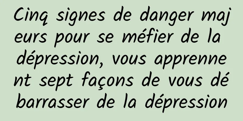 Cinq signes de danger majeurs pour se méfier de la dépression, vous apprennent sept façons de vous débarrasser de la dépression