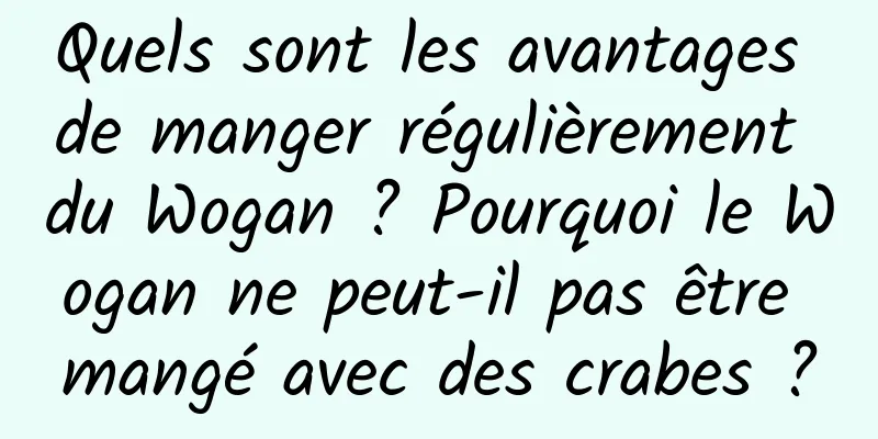 Quels sont les avantages de manger régulièrement du Wogan ? Pourquoi le Wogan ne peut-il pas être mangé avec des crabes ?