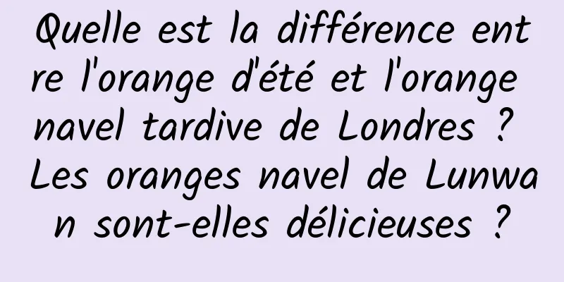 Quelle est la différence entre l'orange d'été et l'orange navel tardive de Londres ? Les oranges navel de Lunwan sont-elles délicieuses ?