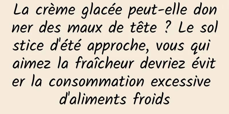 La crème glacée peut-elle donner des maux de tête ? Le solstice d'été approche, vous qui aimez la fraîcheur devriez éviter la consommation excessive d'aliments froids