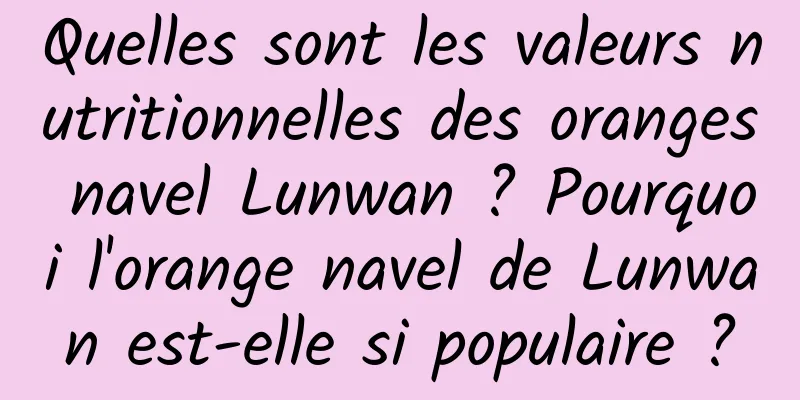 Quelles sont les valeurs nutritionnelles des oranges navel Lunwan ? Pourquoi l'orange navel de Lunwan est-elle si populaire ?