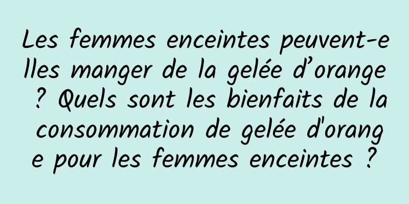 Les femmes enceintes peuvent-elles manger de la gelée d’orange ? Quels sont les bienfaits de la consommation de gelée d'orange pour les femmes enceintes ?