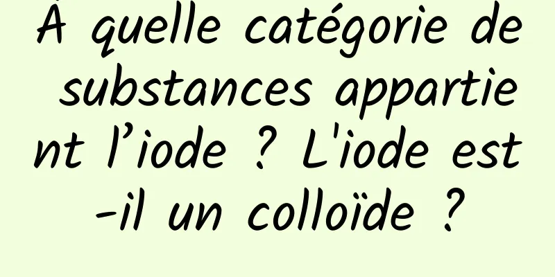 À quelle catégorie de substances appartient l’iode ? L'iode est-il un colloïde ?