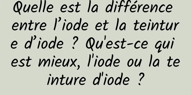 Quelle est la différence entre l’iode et la teinture d’iode ? Qu'est-ce qui est mieux, l'iode ou la teinture d'iode ?