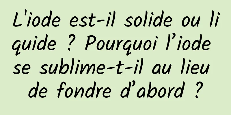L'iode est-il solide ou liquide ? Pourquoi l’iode se sublime-t-il au lieu de fondre d’abord ?