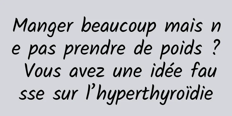 Manger beaucoup mais ne pas prendre de poids ? Vous avez une idée fausse sur l’hyperthyroïdie