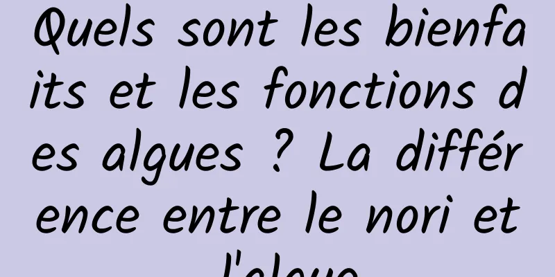 Quels sont les bienfaits et les fonctions des algues ? La différence entre le nori et l'algue