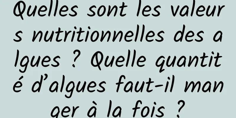 Quelles sont les valeurs nutritionnelles des algues ? Quelle quantité d’algues faut-il manger à la fois ?