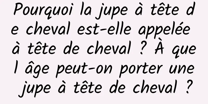 Pourquoi la jupe à tête de cheval est-elle appelée à tête de cheval ? À quel âge peut-on porter une jupe à tête de cheval ?