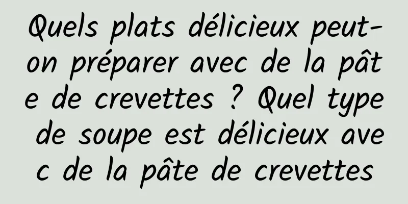 Quels plats délicieux peut-on préparer avec de la pâte de crevettes ? Quel type de soupe est délicieux avec de la pâte de crevettes