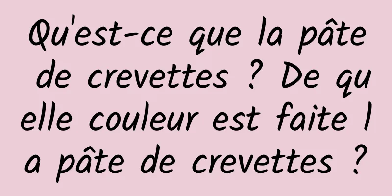 Qu'est-ce que la pâte de crevettes ? De quelle couleur est faite la pâte de crevettes ?