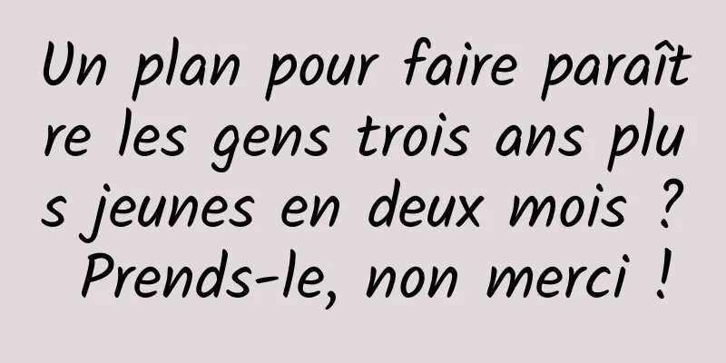 Un plan pour faire paraître les gens trois ans plus jeunes en deux mois ? Prends-le, non merci !