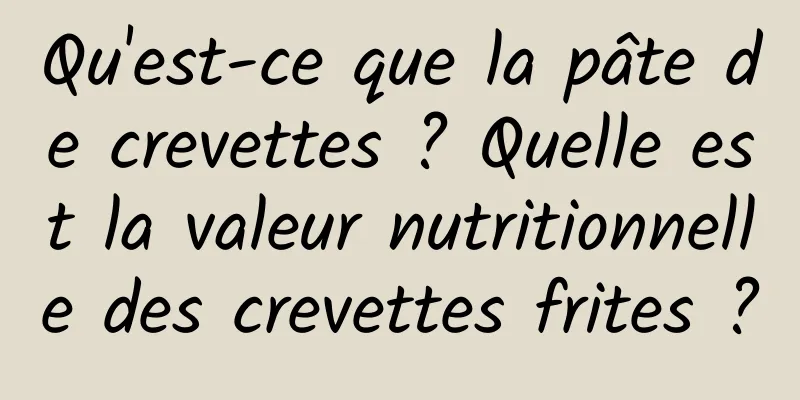 Qu'est-ce que la pâte de crevettes ? Quelle est la valeur nutritionnelle des crevettes frites ?