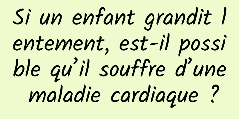 Si un enfant grandit lentement, est-il possible qu’il souffre d’une maladie cardiaque ?