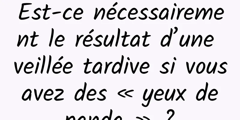 Est-ce nécessairement le résultat d’une veillée tardive si vous avez des « yeux de panda » ?