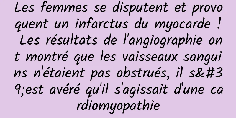 Les femmes se disputent et provoquent un infarctus du myocarde ! Les résultats de l'angiographie ont montré que les vaisseaux sanguins n'étaient pas obstrués, il s'est avéré qu'il s'agissait d'une cardiomyopathie