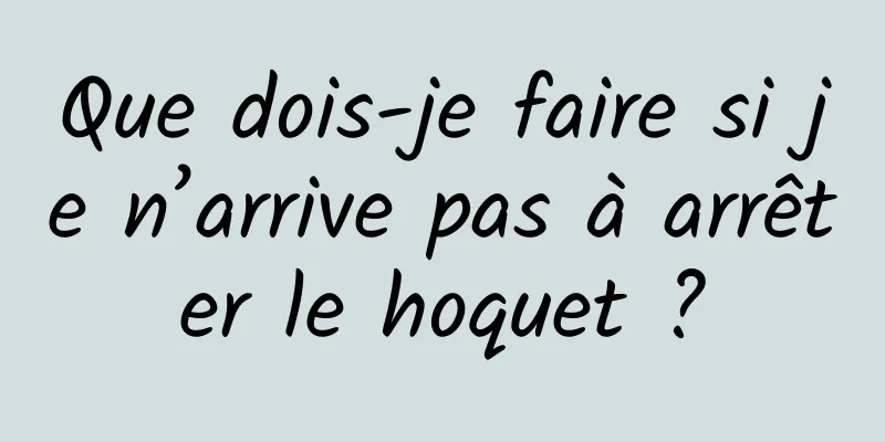 Que dois-je faire si je n’arrive pas à arrêter le hoquet ?