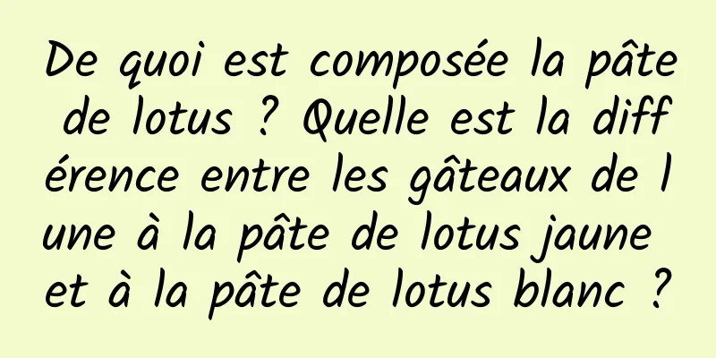 De quoi est composée la pâte de lotus ? Quelle est la différence entre les gâteaux de lune à la pâte de lotus jaune et à la pâte de lotus blanc ?