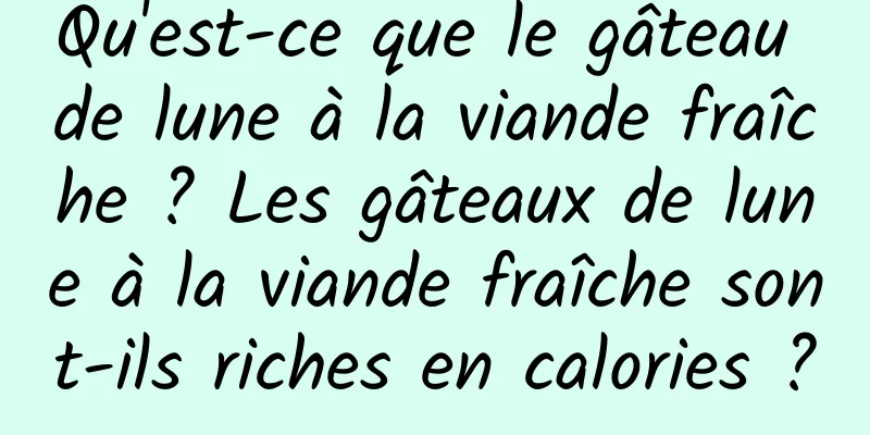 Qu'est-ce que le gâteau de lune à la viande fraîche ? Les gâteaux de lune à la viande fraîche sont-ils riches en calories ?