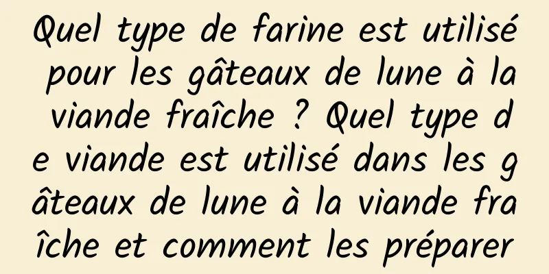 Quel type de farine est utilisé pour les gâteaux de lune à la viande fraîche ? Quel type de viande est utilisé dans les gâteaux de lune à la viande fraîche et comment les préparer