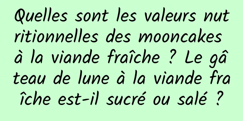 Quelles sont les valeurs nutritionnelles des mooncakes à la viande fraîche ? Le gâteau de lune à la viande fraîche est-il sucré ou salé ?