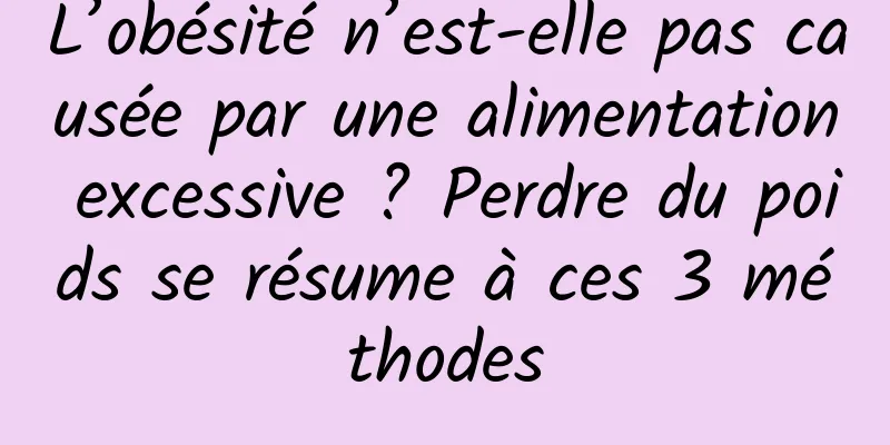 L’obésité n’est-elle pas causée par une alimentation excessive ? Perdre du poids se résume à ces 3 méthodes