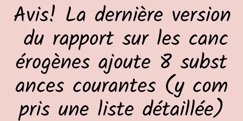 Avis! La dernière version du rapport sur les cancérogènes ajoute 8 substances courantes (y compris une liste détaillée)