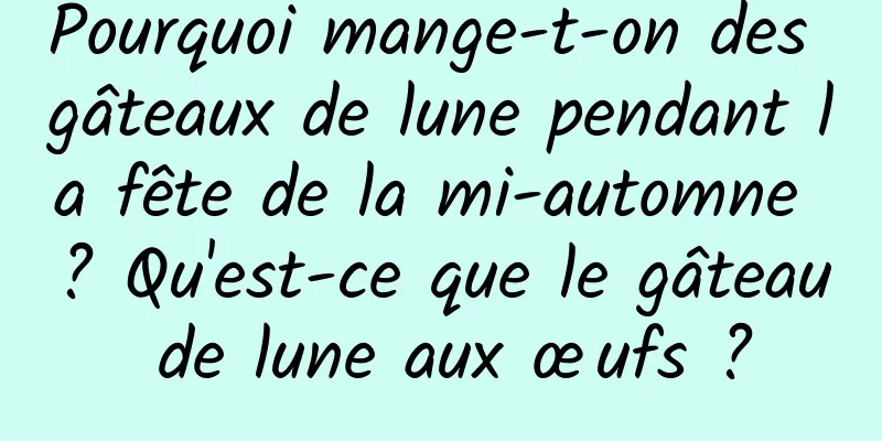 Pourquoi mange-t-on des gâteaux de lune pendant la fête de la mi-automne ? Qu'est-ce que le gâteau de lune aux œufs ?