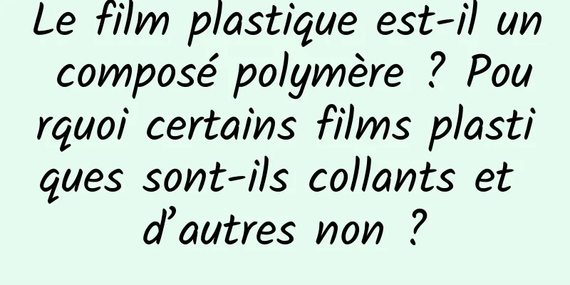 Le film plastique est-il un composé polymère ? Pourquoi certains films plastiques sont-ils collants et d’autres non ?