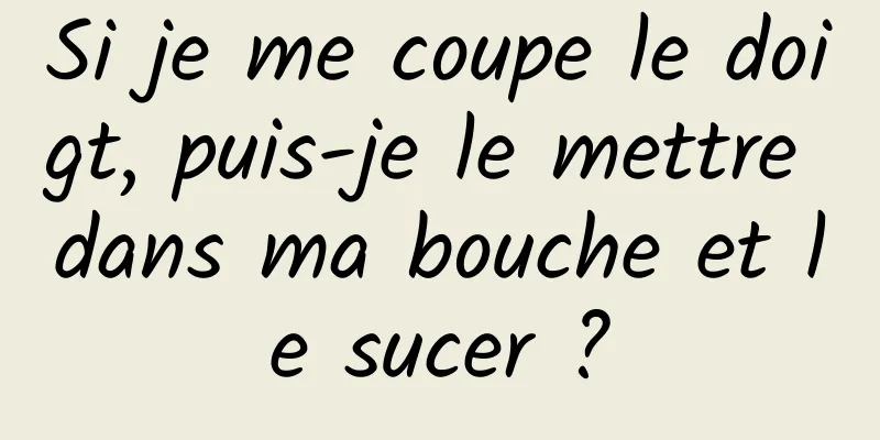 Si je me coupe le doigt, puis-je le mettre dans ma bouche et le sucer ?